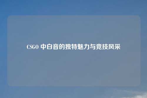 CSGO 中白音的独特魅力与竞技风采