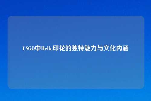 CSGO中Hello印花的独特魅力与文化内涵