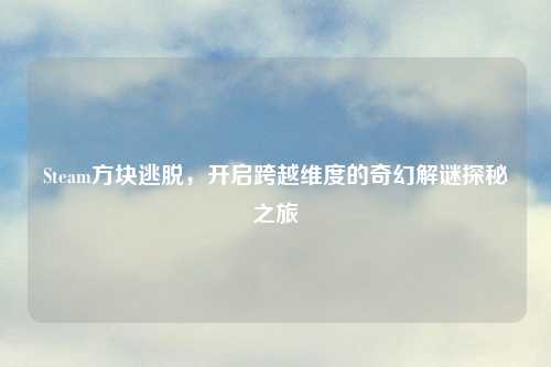 Steam方块逃脱，开启跨越维度的奇幻解谜探秘之旅