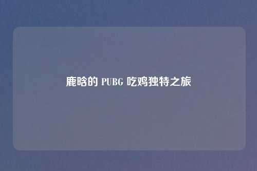 鹿晗的 PUBG 吃鸡独特之旅