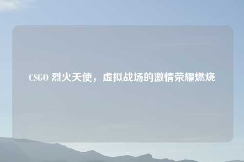 CSGO 烈火天使，虚拟战场的激情荣耀燃烧