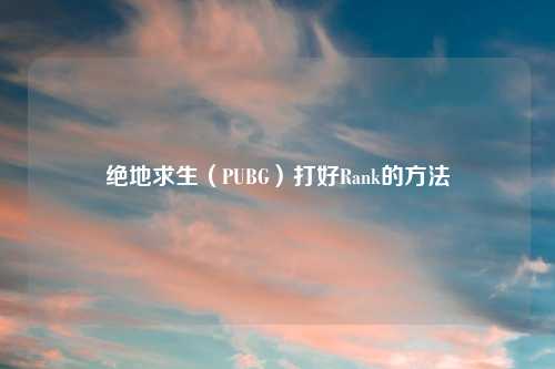 绝地求生（PUBG）打好Rank的方法