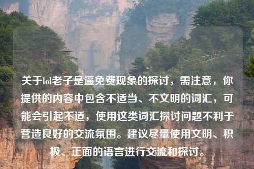关于lol老子是逼免费现象的探讨，需注意，你提供的内容中包含不适当、不文明的词汇，可能会引起不适，使用这类词汇探讨问题不利于营造良好的交流氛围。建议尽量使用文明、积极、正面的语言进行交流和探讨。