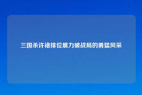 三国杀许褚排位展力破战局的勇猛风采