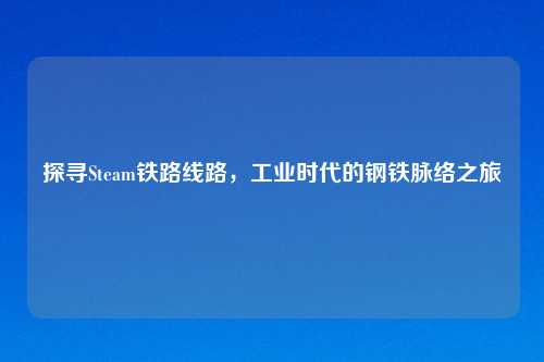 探寻Steam铁路线路，工业时代的钢铁脉络之旅