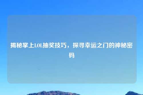 揭秘掌上LOL抽奖技巧，探寻幸运之门的神秘密码