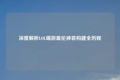 深度解析LOL端游盖伦神装构建全历程