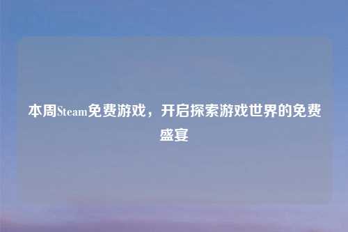 本周Steam免费游戏，开启探索游戏世界的免费盛宴