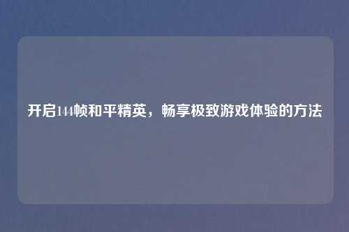 开启144帧和平精英，畅享极致游戏体验的方法