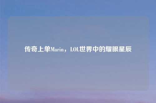 传奇上单Marin，LOL世界中的耀眼星辰