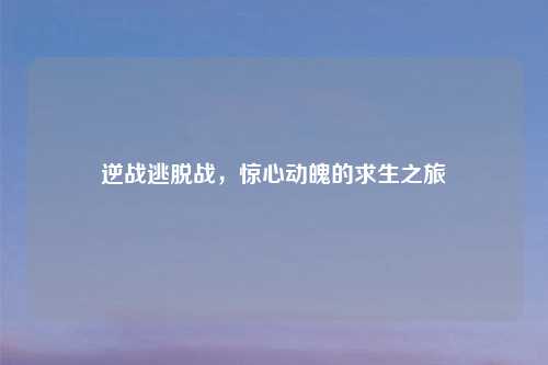 逆战逃脱战，惊心动魄的求生之旅