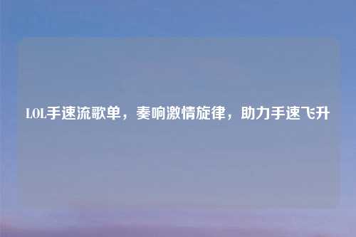 LOL手速流歌单,奏响激情旋律,助力手速飞升