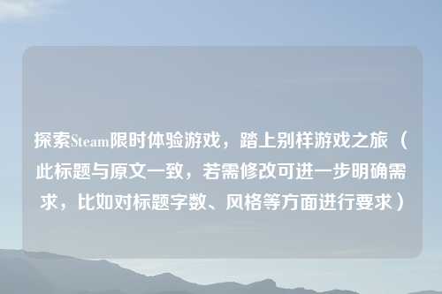 探索Steam限时体验游戏，踏上别样游戏之旅 （此标题与原文一致，若需修改可进一步明确需求，比如对标题字数、风格等方面进行要求）