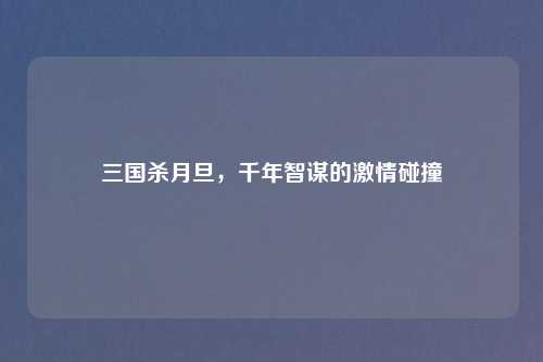 三国杀月旦，千年智谋的激情碰撞