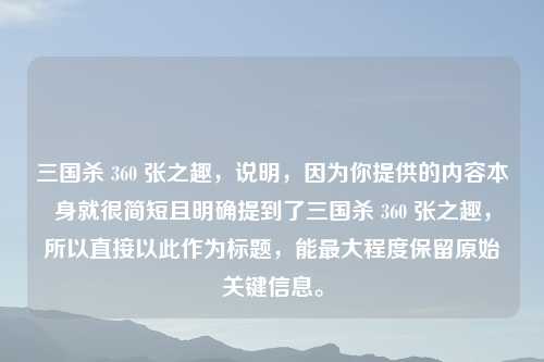 三国杀 360 张之趣,说明,因为你提供的内容本身就很简短且明确提到了三国杀 360 张之趣,所以直接以此作为标题,能最大程度保留原始关键信息。