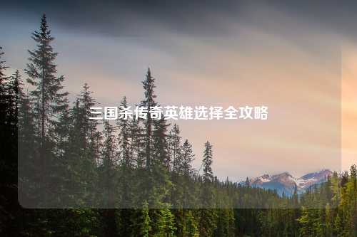 三国杀传奇英雄选择全攻略