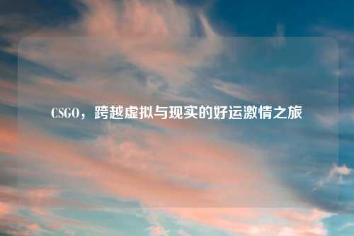 CSGO，跨越虚拟与现实的好运激情之旅