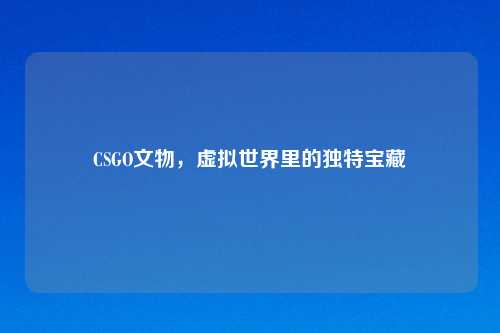 CSGO文物，虚拟世界里的独特宝藏