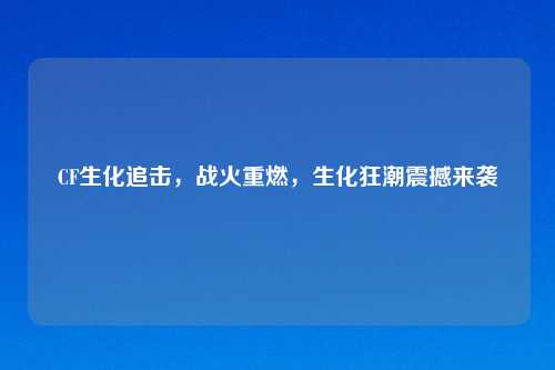 CF生化追击，战火重燃，生化狂潮震撼来袭