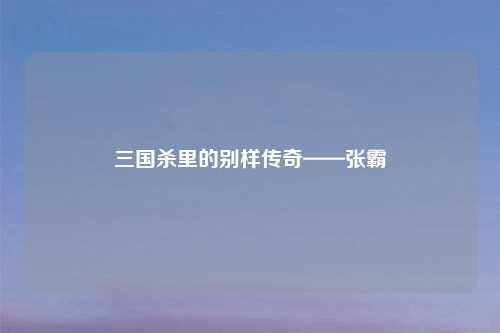 三国杀里的别样传奇——张霸