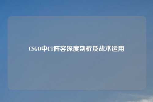 CSGO中CT阵容深度剖析及战术运用