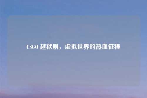 CSGO 越狱剧，虚拟世界的热血征程