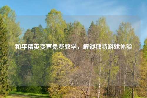 和平精英变声免费教学，解锁独特游戏体验