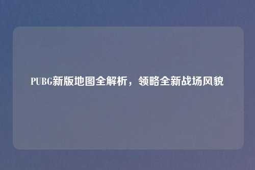 PUBG新版地图全解析，领略全新战场风貌