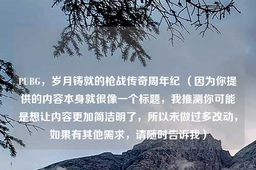 PUBG，岁月铸就的枪战传奇周年纪 （因为你提供的内容本身就很像一个标题，我推测你可能是想让内容更加简洁明了，所以未做过多改动，如果有其他需求，请随时告诉我）