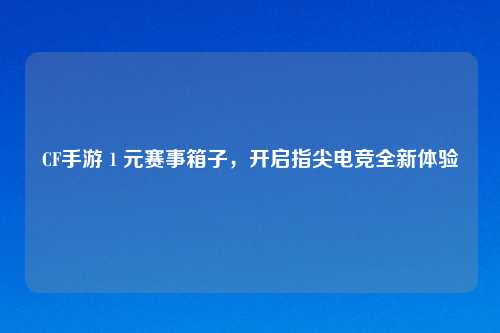 CF手游 1 元赛事箱子，开启指尖电竞全新体验