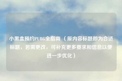 小黑盒预约PUBG全指南 （原内容标题即为合适标题，若需更改，可补充更多要求和信息以便进一步优化）