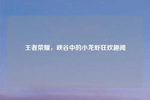 王者荣耀,峡谷中的小龙虾狂欢趣闻