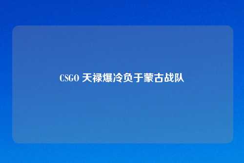 CSGO 天禄爆冷负于蒙古战队