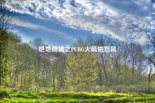 绝地战场之PUBG火箭炮怒吼