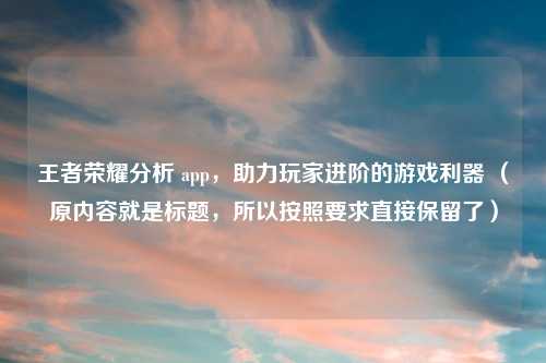 王者荣耀分析 app,助力玩家进阶的游戏利器 (原内容就是标题,所以按照要求直接保留了)