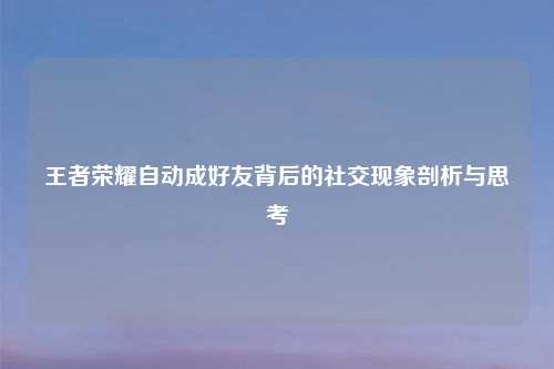 王者荣耀自动成好友背后的社交现象剖析与思考