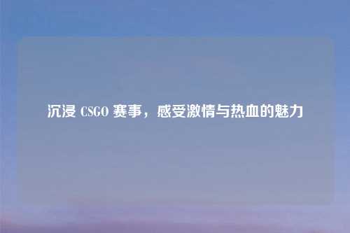 沉浸 CSGO 赛事，感受激情与热血的魅力