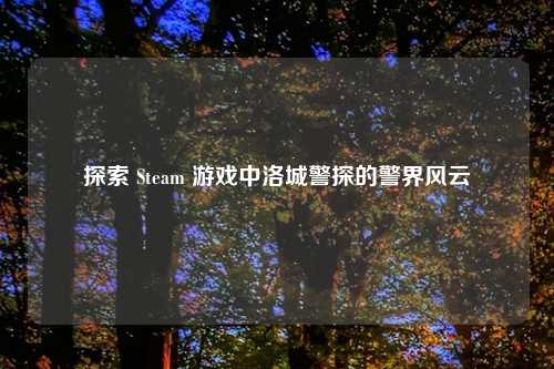 探索 Steam 游戏中洛城警探的警界风云