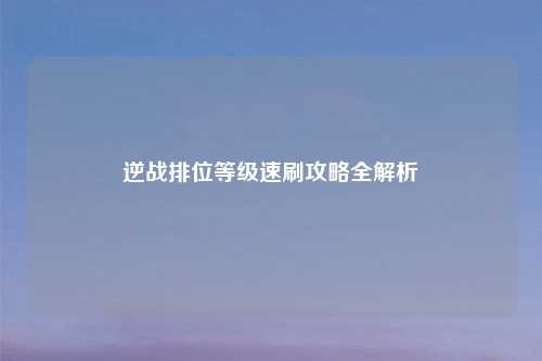 逆战排位等级速刷攻略全解析