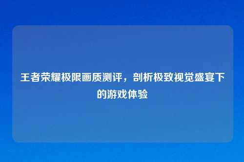 王者荣耀极限画质测评，剖析极致视觉盛宴下的游戏体验