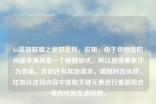 lol英雄联盟之绝世无双，说明，由于你给定的内容本身就是一个标题形式，所以直接重复作为答案。若你还有其他需求，请随时告诉我，比如从这段内容中提取关键元素进行重新组合等方式来生成标题。