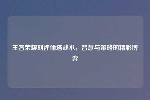 王者荣耀刘禅偷塔战术，智慧与策略的精彩博弈