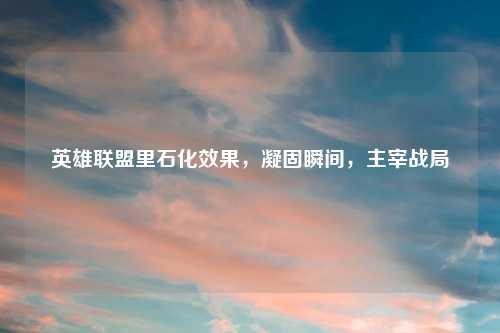 英雄联盟里石化效果，凝固瞬间，主宰战局