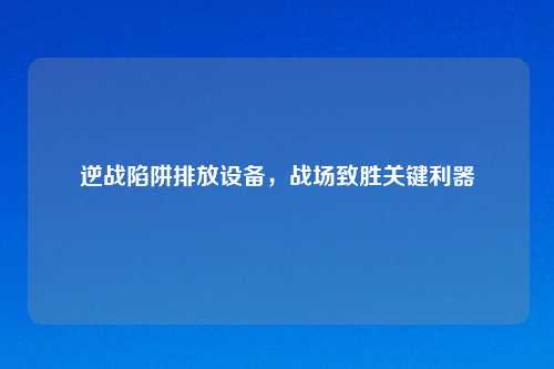 逆战陷阱排放设备，战场致胜关键利器