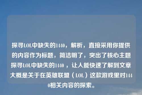 探寻LOL中缺失的1440，解析，直接采用你提供的内容作为标题，简洁明了，突出了核心主题探寻LOL中缺失的1440 ，让人能快速了解到文章大概是关于在英雄联盟（LOL）这款游戏里对1440相关内容的探索。