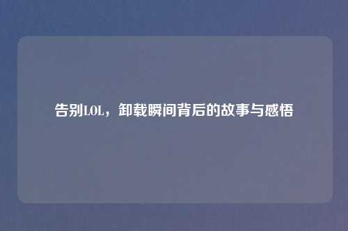 告别LOL，卸载瞬间背后的故事与感悟