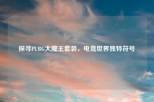 探寻PUBG大魔王套装，电竞世界独特符号