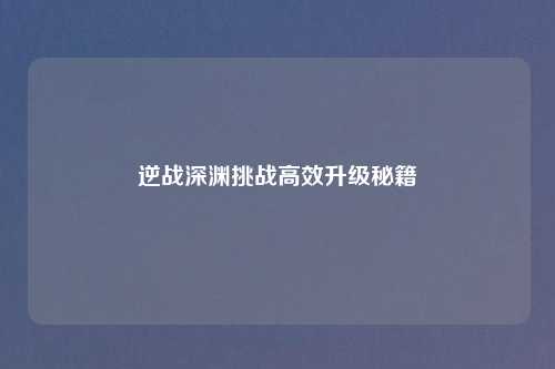 逆战深渊挑战高效升级秘籍