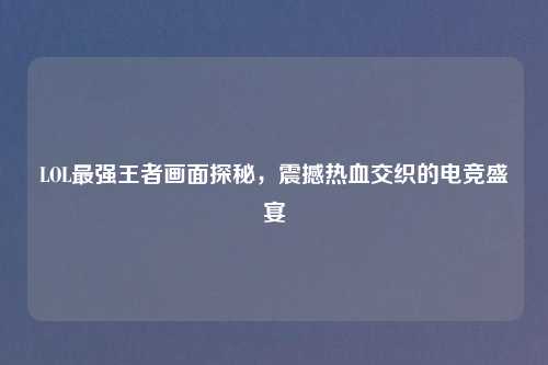 LOL最强王者画面探秘，震撼热血交织的电竞盛宴