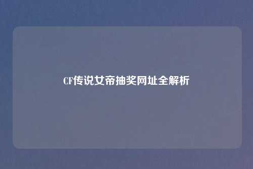 CF传说女帝抽奖网址全解析